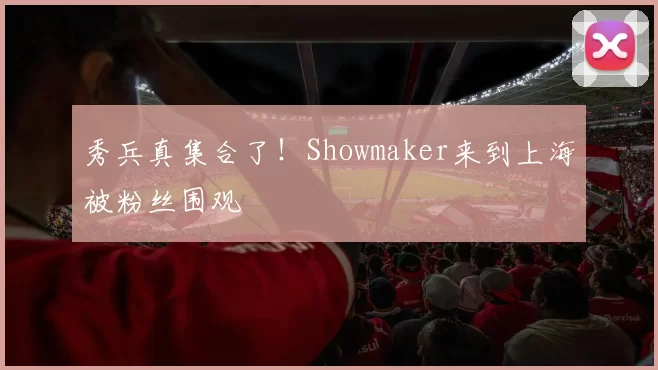 秀兵真集合了！Showmaker来到上海被粉丝围观