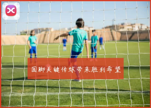 国脚关键传球带来胜利希望