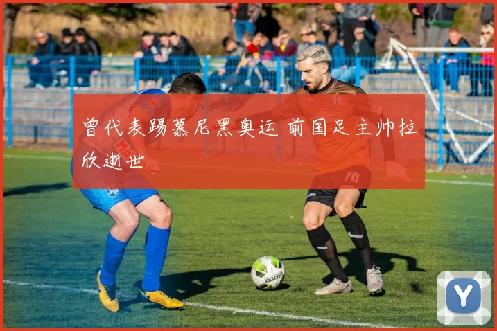 曾代表踢慕尼黑奥运 前国足主帅拉欣逝世