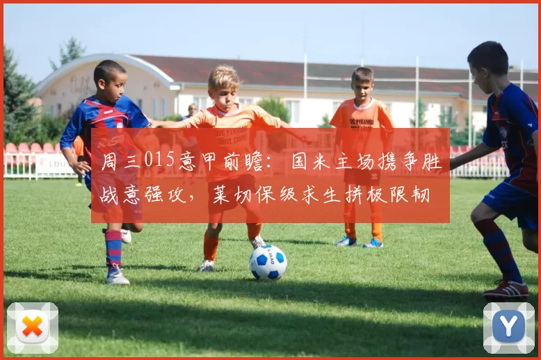 周三015意甲前瞻：国米主场携争胜战意强攻，莱切保级求生拼极限韧性