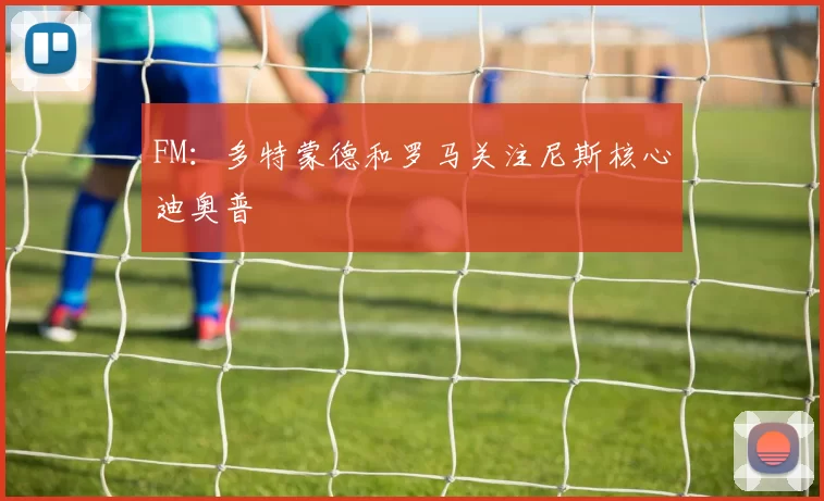 FM：多特蒙德和罗马关注尼斯核心迪奥普