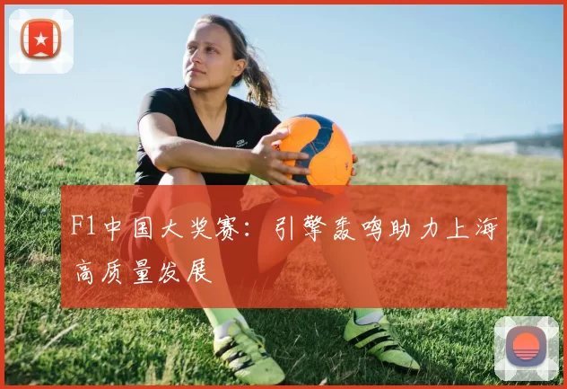 F1中国大奖赛：引擎轰鸣助力上海高质量发展