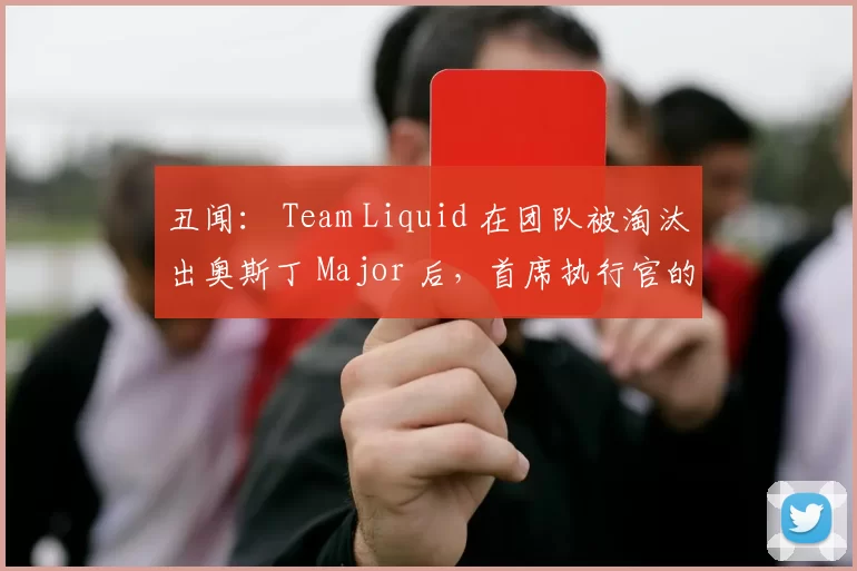 丑闻： Team Liquid 在团队被淘汰出奥斯丁 Major 后，首席执行官的声明引发了一阵批评风波