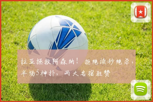 拉亚拯救阿森纳！拒绝读秒绝杀，半场5神扑，两大名宿狂赞