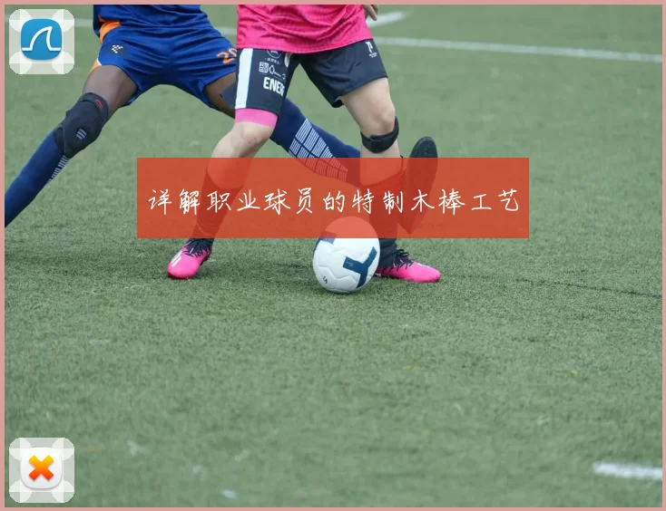 详解职业球员的特制木棒工艺
