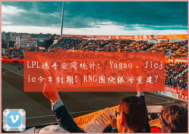 LPL选手合同统计： Yagao 、Jiejie今年到期！RNG围绕银河重建？