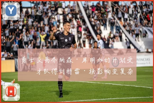 勇士交易乔纳森·库明加的计划受奇才队得到特雷·杨影响变复杂