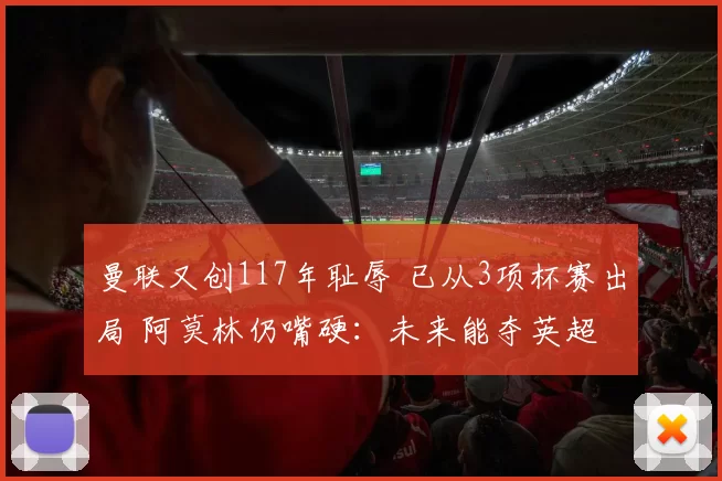 曼联又创117年耻辱 已从3项杯赛出局 阿莫林仍嘴硬：未来能夺英超