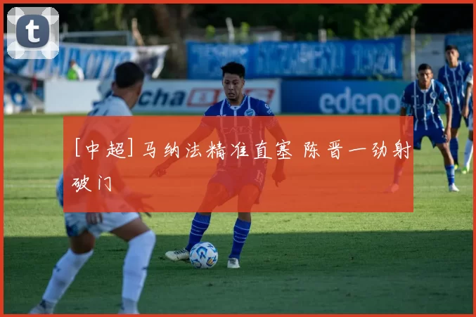 [中超]马纳法精准直塞 陈晋一劲射破门