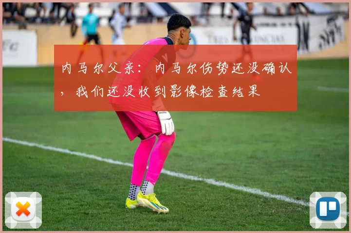 内马尔父亲：内马尔伤势还没确认，我们还没收到影像检查结果