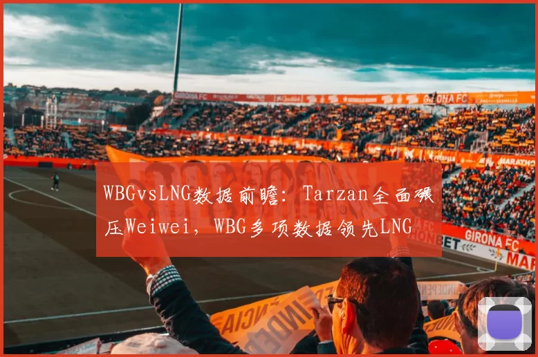 WBGvsLNG数据前瞻：Tarzan全面碾压Weiwei，WBG多项数据领先LNG