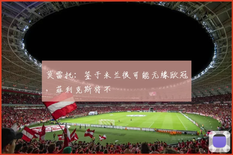 莫雷托：鉴于米兰很可能无缘欧冠，菲利克斯将不