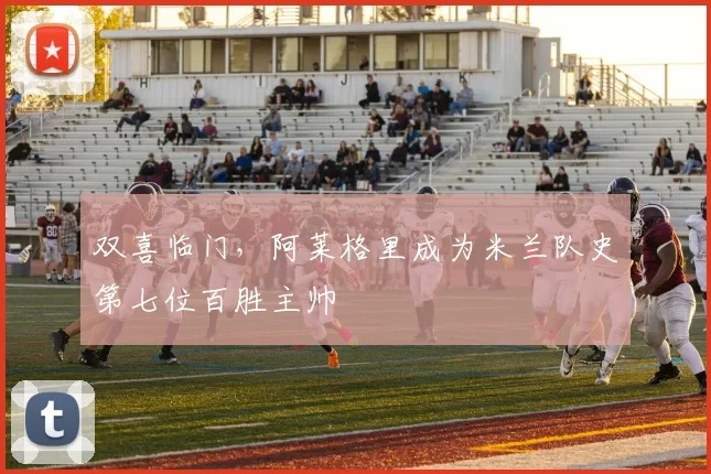 双喜临门，阿莱格里成为米兰队史第七位百胜主帅