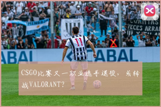 CSGO比赛又一职业选手退役，或转战VALORANT？