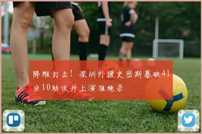 降维打击！深圳外援史密斯暴砍41分10助攻并上演准绝杀