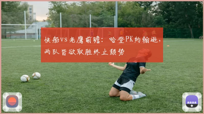 快船vs老鹰前瞻：哈登PK约翰逊，两队皆欲取胜终止颓势