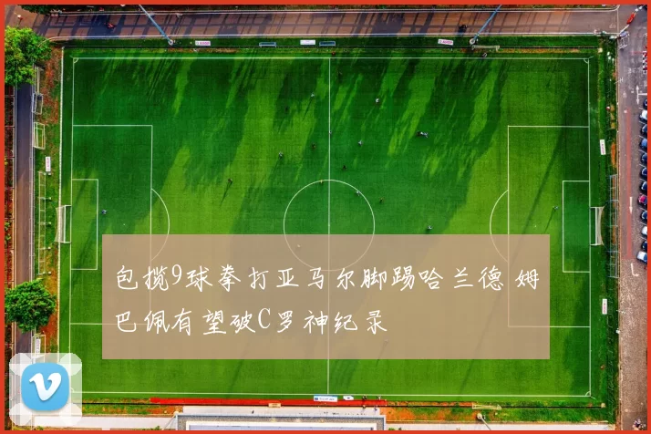 包揽9球拳打亚马尔脚踢哈兰德 姆巴佩有望破C罗神纪录