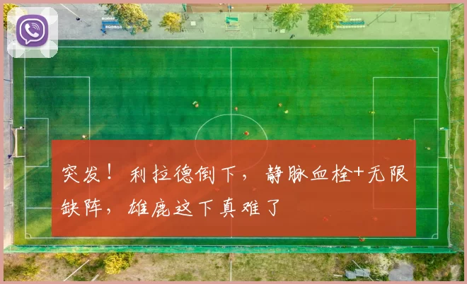 突发！利拉德倒下，静脉血栓+无限缺阵，雄鹿这下真难了