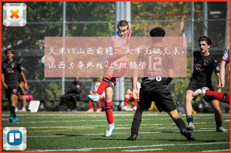 天津vs山西前瞻：天津无欲无求，山西力争终结2连败颓势